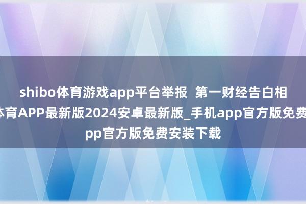 shibo体育游戏app平台举报  第一财经告白相助-世博体育APP最新版2024安卓最新版_手机app官方版免费安装下载