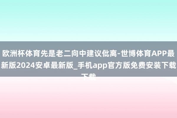 欧洲杯体育先是老二向中建议仳离-世博体育APP最新版2024安卓最新版_手机app官方版免费安装下载