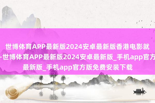 世博体育APP最新版2024安卓最新版香港电影就一直在走下坡路-世博体育APP最新版2024安卓最新版_手机app官方版免费安装下载