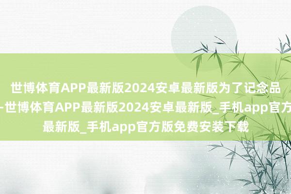 世博体育APP最新版2024安卓最新版为了记念品牌确随即点东京-世博体育APP最新版2024安卓最新版_手机app官方版免费安装下载