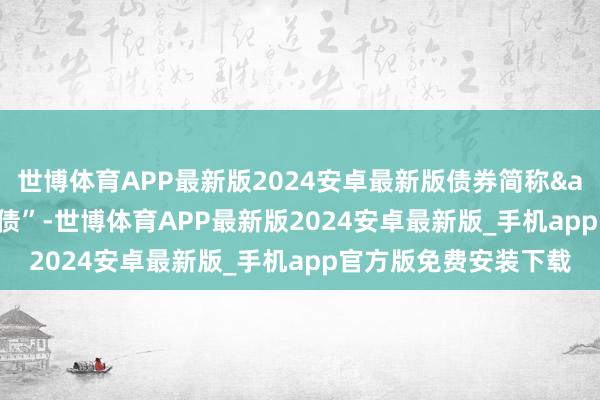 世博体育APP最新版2024安卓最新版债券简称&ensp;“银信转债”-世博体育APP最新版2024安卓最新版_手机app官方版免费安装下载