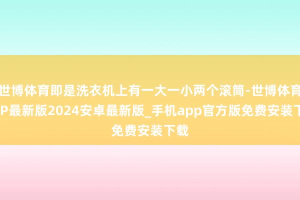 世博体育即是洗衣机上有一大一小两个滚筒-世博体育APP最新版2024安卓最新版_手机app官方版免费安装下载