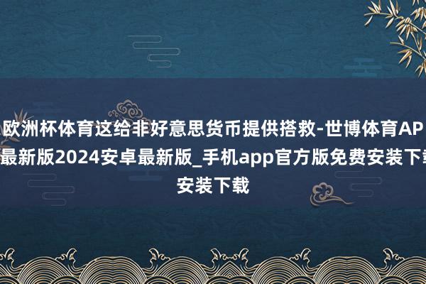 欧洲杯体育这给非好意思货币提供搭救-世博体育APP最新版2024安卓最新版_手机app官方版免费安装下载