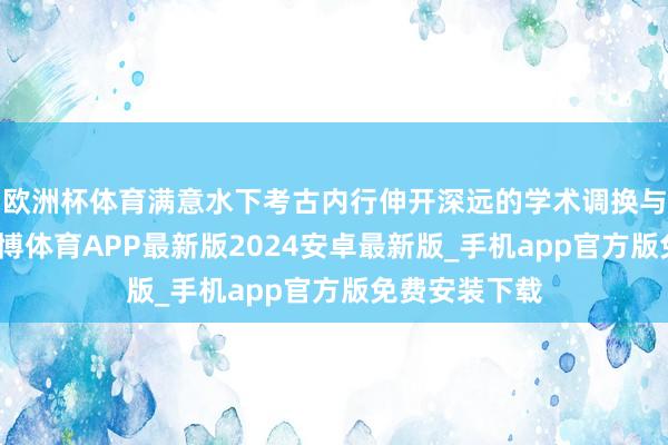 欧洲杯体育满意水下考古内行伸开深远的学术调换与想想交锋-世博体育APP最新版2024安卓最新版_手机app官方版免费安装下载