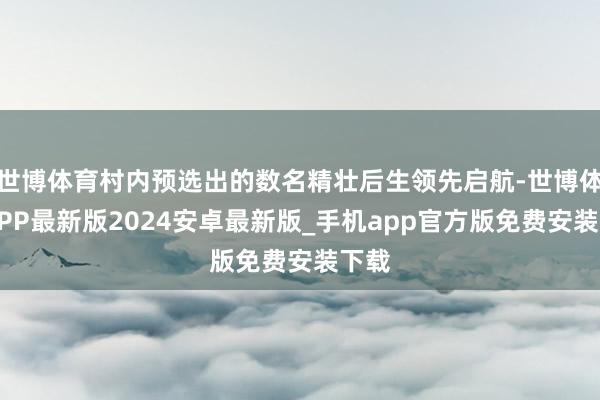 世博体育村内预选出的数名精壮后生领先启航-世博体育APP最新版2024安卓最新版_手机app官方版免费安装下载