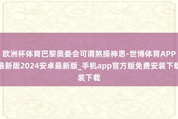 欧洲杯体育巴黎奥委会可谓煞操神思-世博体育APP最新版2024安卓最新版_手机app官方版免费安装下载