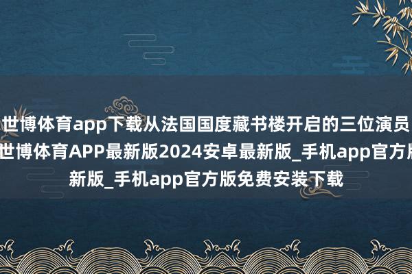 世博体育app下载从法国国度藏书楼开启的三位演员演绎的爱之旅-世博体育APP最新版2024安卓最新版_手机app官方版免费安装下载