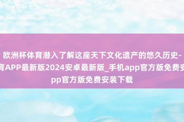 欧洲杯体育潜入了解这座天下文化遗产的悠久历史-世博体育APP最新版2024安卓最新版_手机app官方版免费安装下载