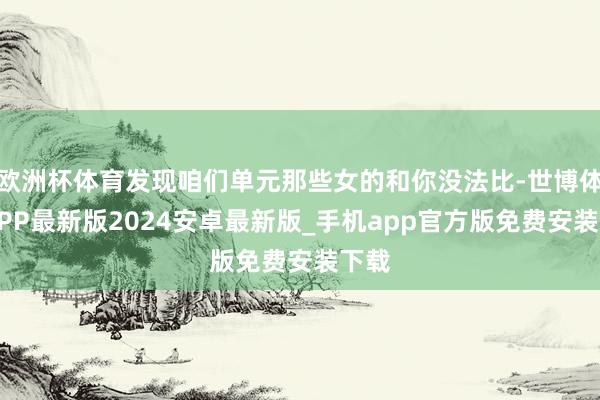 欧洲杯体育发现咱们单元那些女的和你没法比-世博体育APP最新版2024安卓最新版_手机app官方版免费安装下载