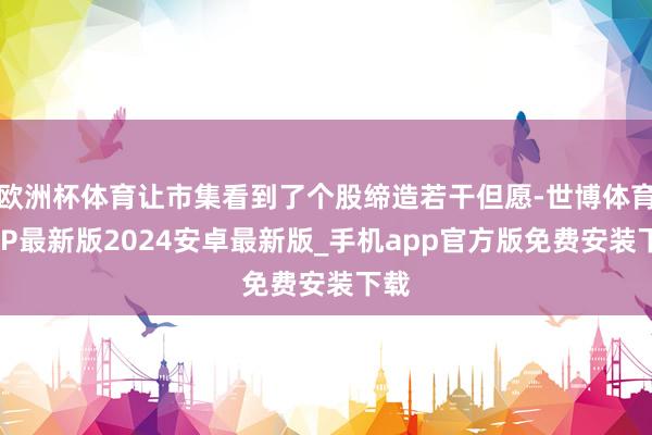 欧洲杯体育让市集看到了个股缔造若干但愿-世博体育APP最新版2024安卓最新版_手机app官方版免费安装下载