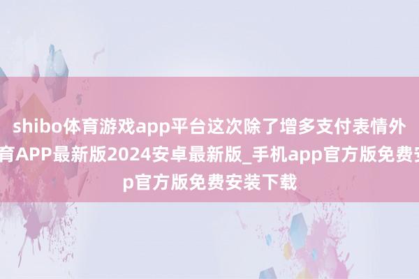 shibo体育游戏app平台这次除了增多支付表情外-世博体育APP最新版2024安卓最新版_手机app官方版免费安装下载