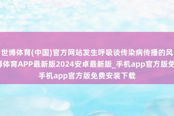 世博体育(中国)官方网站发生呼吸谈传染病传播的风险较高-世博体育APP最新版2024安卓最新版_手机app官方版免费安装下载