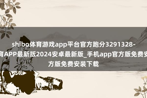 shibo体育游戏app平台官方跑分3291328-世博体育APP最新版2024安卓最新版_手机app官方版免费安装下载