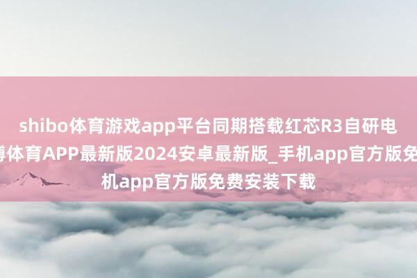 shibo体育游戏app平台同期搭载红芯R3自研电竞芯片-世博体育APP最新版2024安卓最新版_手机app官方版免费安装下载