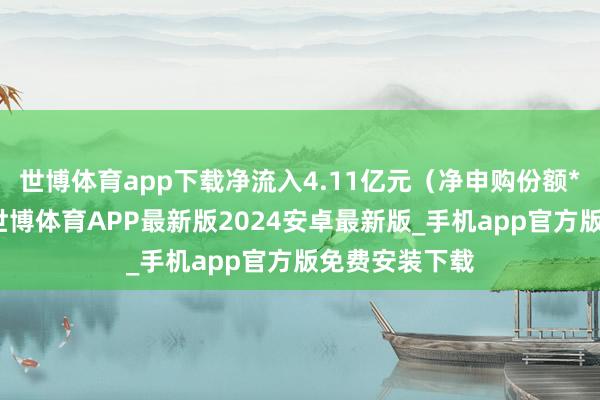 世博体育app下载净流入4.11亿元（净申购份额*单元净值）-世博体育APP最新版2024安卓最新版_手机app官方版免费安装下载