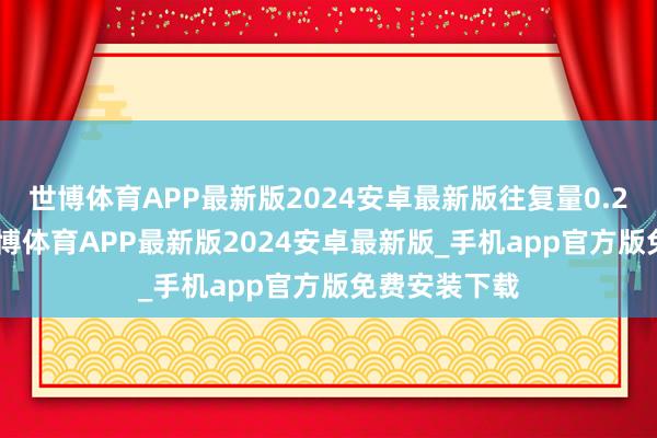 世博体育APP最新版2024安卓最新版往复量0.2000亿元-世博体育APP最新版2024安卓最新版_手机app官方版免费安装下载