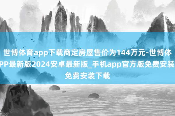 世博体育app下载商定房屋售价为144万元-世博体育APP最新版2024安卓最新版_手机app官方版免费安装下载