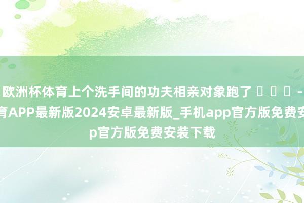 欧洲杯体育上个洗手间的功夫相亲对象跑了 ​​​-世博体育APP最新版2024安卓最新版_手机app官方版免费安装下载