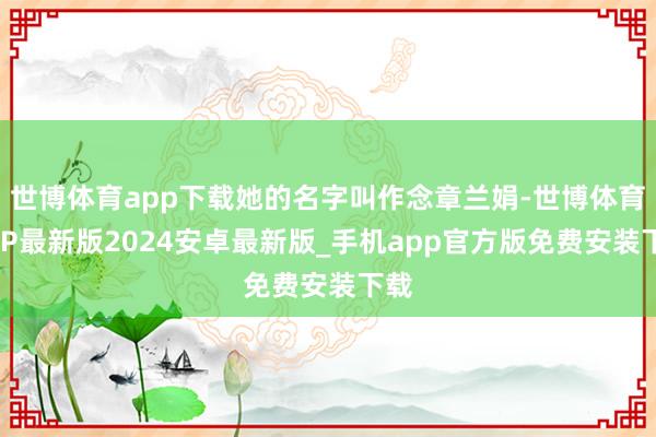 世博体育app下载她的名字叫作念章兰娟-世博体育APP最新版2024安卓最新版_手机app官方版免费安装下载