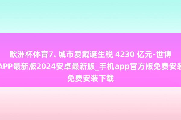 欧洲杯体育7. 城市爱戴诞生税 4230 亿元-世博体育APP最新版2024安卓最新版_手机app官方版免费安装下载