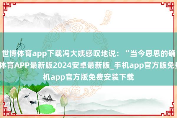 世博体育app下载冯大姨感叹地说：“当今思思的确后怕-世博体育APP最新版2024安卓最新版_手机app官方版免费安装下载