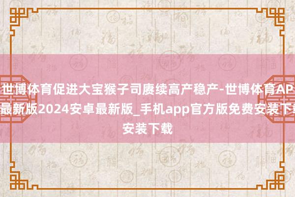 世博体育促进大宝猴子司赓续高产稳产-世博体育APP最新版2024安卓最新版_手机app官方版免费安装下载