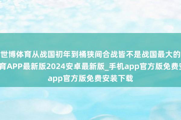 世博体育从战国初年到桶狭间合战皆不是战国最大的-世博体育APP最新版2024安卓最新版_手机app官方版免费安装下载