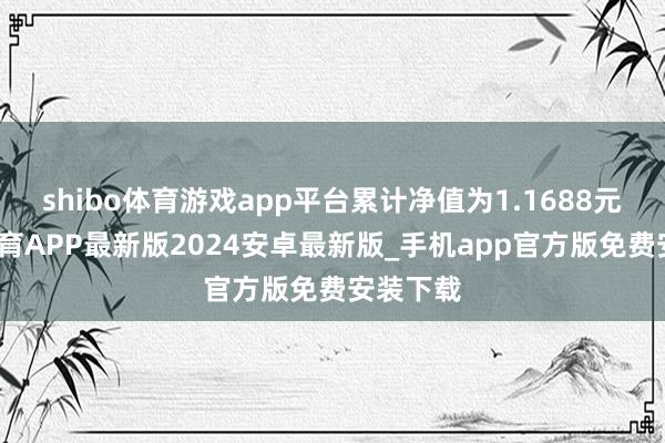 shibo体育游戏app平台累计净值为1.1688元-世博体育APP最新版2024安卓最新版_手机app官方版免费安装下载