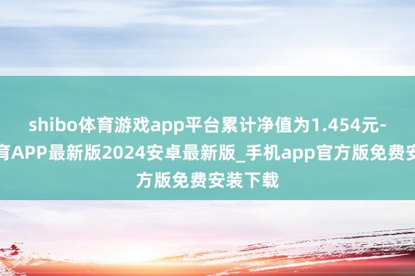 shibo体育游戏app平台累计净值为1.454元-世博体育APP最新版2024安卓最新版_手机app官方版免费安装下载