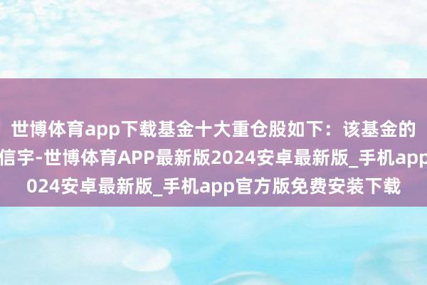 世博体育app下载基金十大重仓股如下：该基金的基金司理为李超、甘信宇-世博体育APP最新版2024安卓最新版_手机app官方版免费安装下载