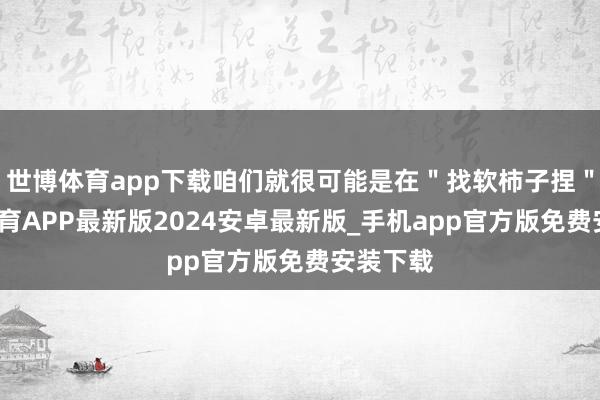 世博体育app下载咱们就很可能是在＂找软柿子捏＂-世博体育APP最新版2024安卓最新版_手机app官方版免费安装下载