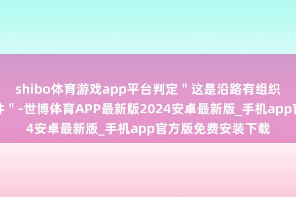 shibo体育游戏app平台判定＂这是沿路有组织、有预谋的抹黑事件＂-世博体育APP最新版2024安卓最新版_手机app官方版免费安装下载