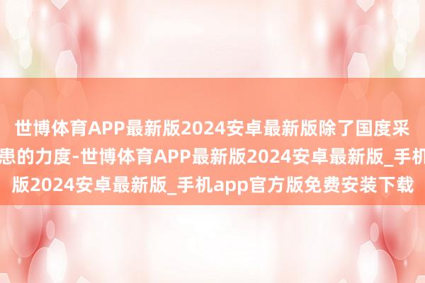 世博体育APP最新版2024安卓最新版除了国度采选格式加大打击解决防患的力度-世博体育APP最新版2024安卓最新版_手机app官方版免费安装下载