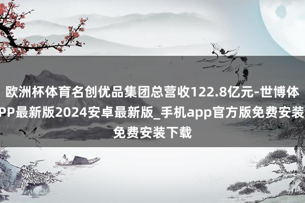 欧洲杯体育名创优品集团总营收122.8亿元-世博体育APP最新版2024安卓最新版_手机app官方版免费安装下载