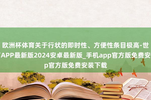 欧洲杯体育关于行状的即时性、方便性条目极高-世博体育APP最新版2024安卓最新版_手机app官方版免费安装下载