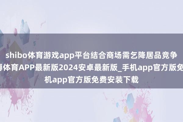 shibo体育游戏app平台结合商场需乞降居品竞争力需要-世博体育APP最新版2024安卓最新版_手机app官方版免费安装下载