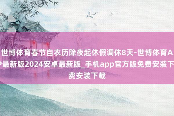 世博体育春节自农历除夜起休假调休8天-世博体育APP最新版2024安卓最新版_手机app官方版免费安装下载