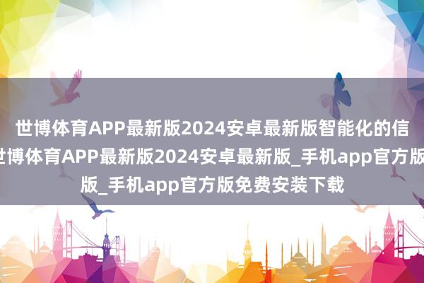 世博体育APP最新版2024安卓最新版智能化的信息管束本领-世博体育APP最新版2024安卓最新版_手机app官方版免费安装下载