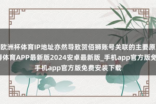 欧洲杯体育IP地址亦然导致贺佰狮账号关联的主要原因之一-世博体育APP最新版2024安卓最新版_手机app官方版免费安装下载