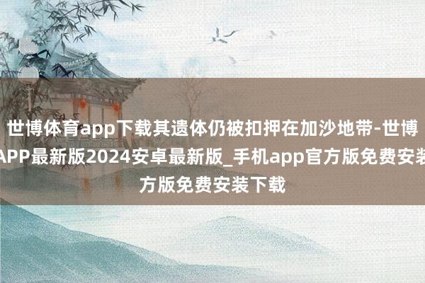 世博体育app下载其遗体仍被扣押在加沙地带-世博体育APP最新版2024安卓最新版_手机app官方版免费安装下载