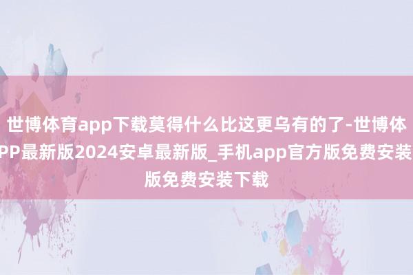 世博体育app下载莫得什么比这更乌有的了-世博体育APP最新版2024安卓最新版_手机app官方版免费安装下载