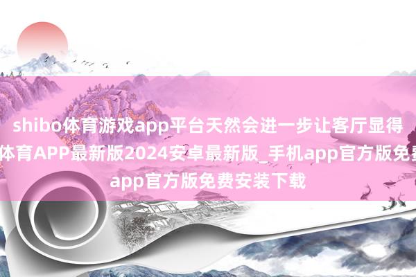 shibo体育游戏app平台天然会进一步让客厅显得拥堵-世博体育APP最新版2024安卓最新版_手机app官方版免费安装下载