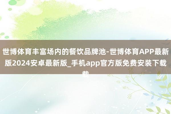 世博体育丰富场内的餐饮品牌池-世博体育APP最新版2024安卓最新版_手机app官方版免费安装下载