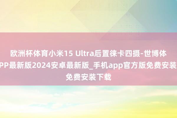 欧洲杯体育小米15 Ultra后置徕卡四摄-世博体育APP最新版2024安卓最新版_手机app官方版免费安装下载