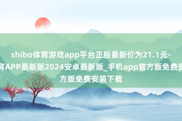 shibo体育游戏app平台正股最新价为21.1元-世博体育APP最新版2024安卓最新版_手机app官方版免费安装下载