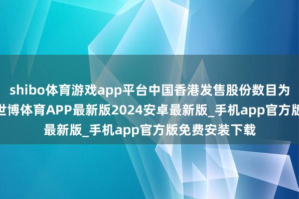 shibo体育游戏app平台中国香港发售股份数目为705.89万股-世博体育APP最新版2024安卓最新版_手机app官方版免费安装下载