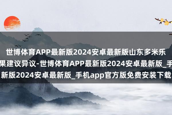 世博体育APP最新版2024安卓最新版山东多米乐食物有限公司对西宾效果建议异议-世博体育APP最新版2024安卓最新版_手机app官方版免费安装下载