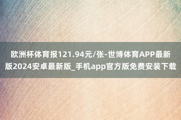 欧洲杯体育报121.94元/张-世博体育APP最新版2024安卓最新版_手机app官方版免费安装下载