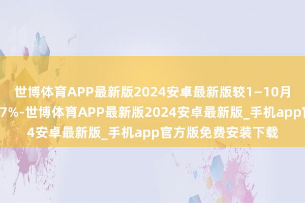 世博体育APP最新版2024安卓最新版较1—10月月均销售面积增多67%-世博体育APP最新版2024安卓最新版_手机app官方版免费安装下载