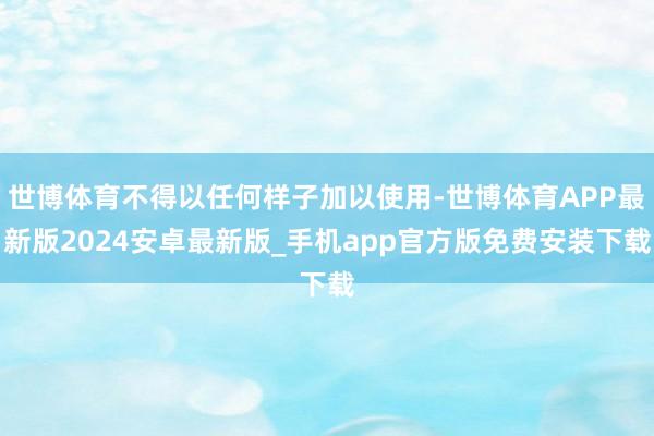 世博体育不得以任何样子加以使用-世博体育APP最新版2024安卓最新版_手机app官方版免费安装下载